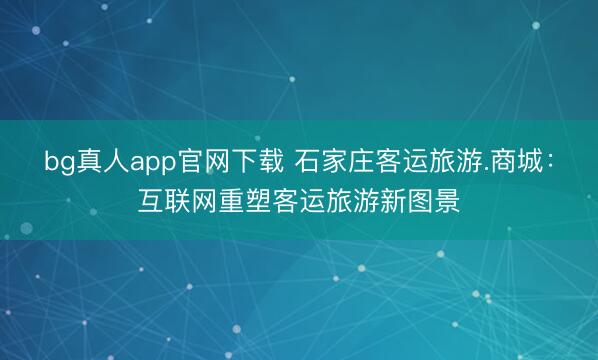 bg真人app官网下载 石家庄客运旅游.商城：互联网重塑客运旅游新图景