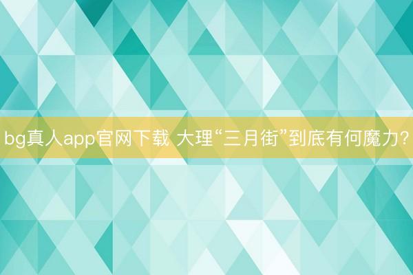 bg真人app官网下载 大理“三月街”到底有何魔力？