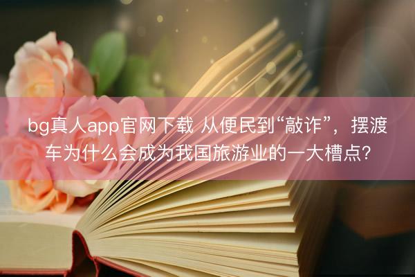 bg真人app官网下载 从便民到“敲诈”，摆渡车为什么会成为我国旅游业的一大槽点？