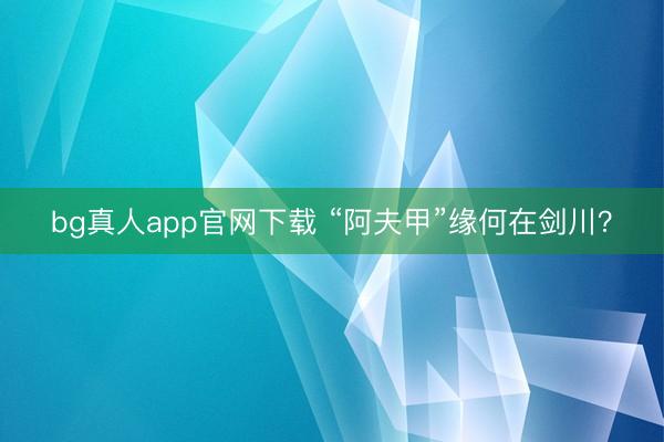 bg真人app官网下载 “阿夫甲”缘何在剑川？