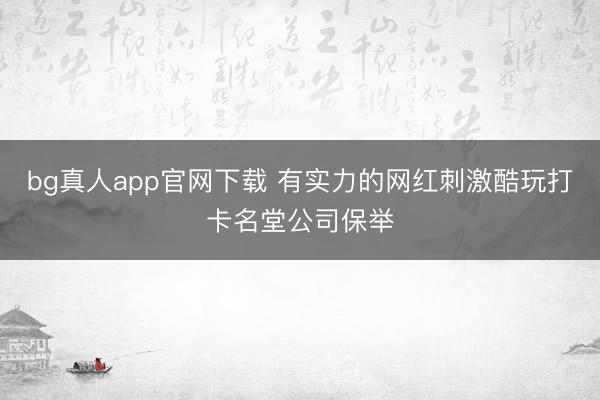 bg真人app官网下载 有实力的网红刺激酷玩打卡名堂公司保举