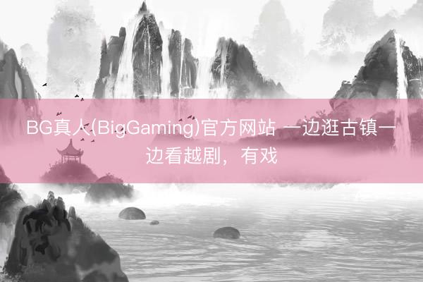 BG真人(BigGaming)官方网站 一边逛古镇一边看越剧，有戏