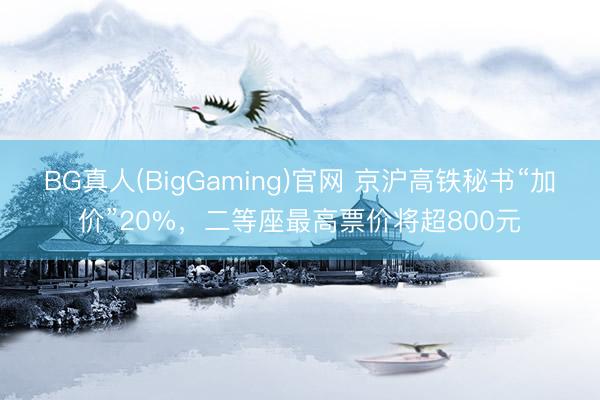BG真人(BigGaming)官网 京沪高铁秘书“加价”20%，二等座最高票价将超800元