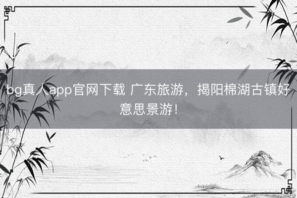bg真人app官网下载 广东旅游，揭阳棉湖古镇好意思景游！