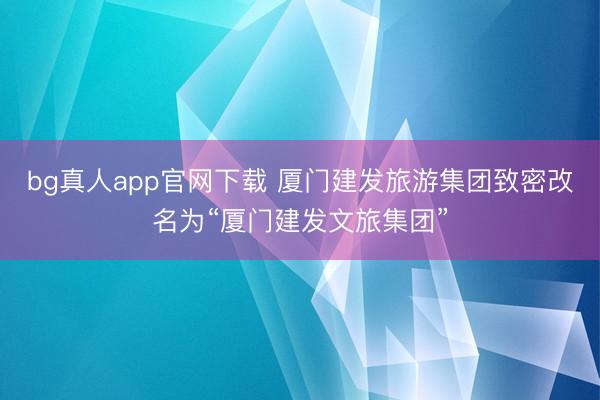 bg真人app官网下载 厦门建发旅游集团致密改名为“厦门建发文旅集团”