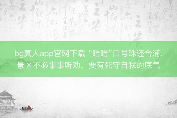 bg真人app官网下载 “哈哈”口号珠还合浦，景区不必事事听劝，要有死守自我的底气