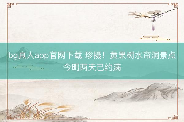 bg真人app官网下载 珍摄！黄果树水帘洞景点今明两天已约满