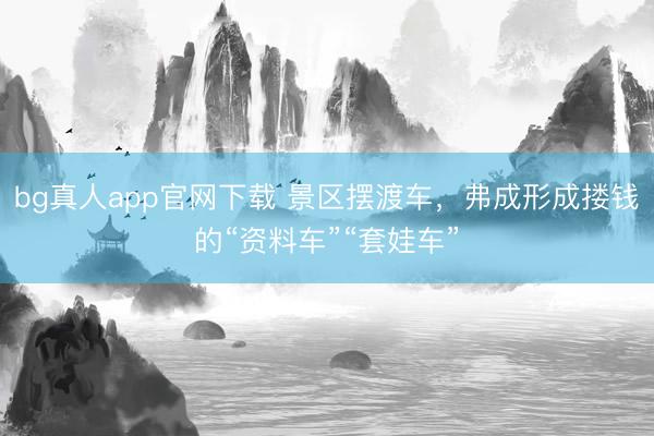 bg真人app官网下载 景区摆渡车，弗成形成搂钱的“资料车”“套娃车”