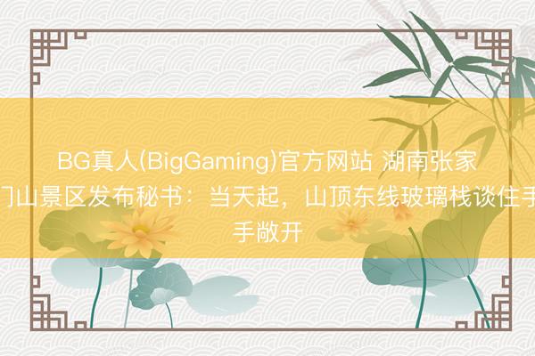 BG真人(BigGaming)官方网站 湖南张家界天门山景区发布秘书：当天起，山顶东线玻璃栈谈住手敞开