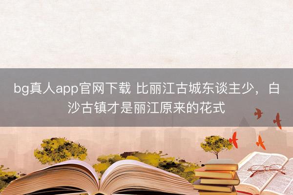 bg真人app官网下载 比丽江古城东谈主少，白沙古镇才是丽江原来的花式
