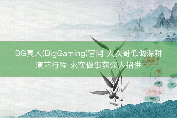 BG真人(BigGaming)官网 大衣哥低调深耕演艺行程 求实做事获众人招供