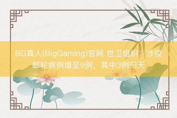 BG真人(BigGaming)官网 世卫组织：涉疫邮轮病例增至9例，其中3例归天