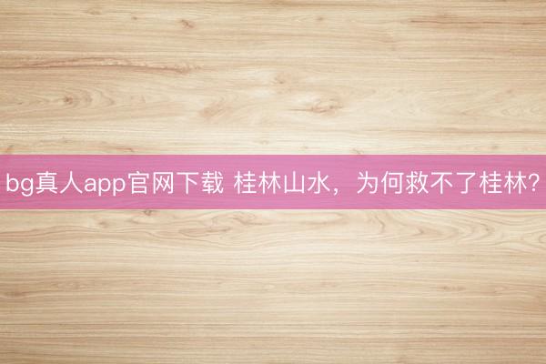 bg真人app官网下载 桂林山水，为何救不了桂林？