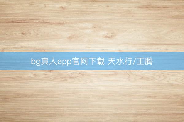 bg真人app官网下载 天水行/王腾
