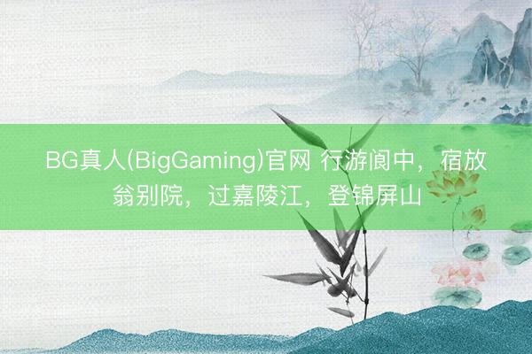 BG真人(BigGaming)官网 行游阆中，宿放翁别院，过嘉陵江，登锦屏山