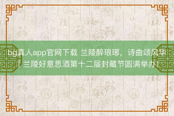bg真人app官网下载 兰陵醉琅琊，诗曲颂风华｜兰陵好意思酒第十二届封藏节圆满举办！
