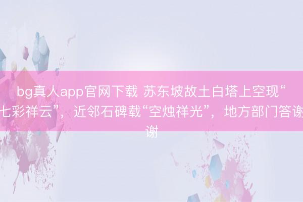 bg真人app官网下载 苏东坡故土白塔上空现“七彩祥云”，近邻石碑载“空烛祥光”，地方部门答谢