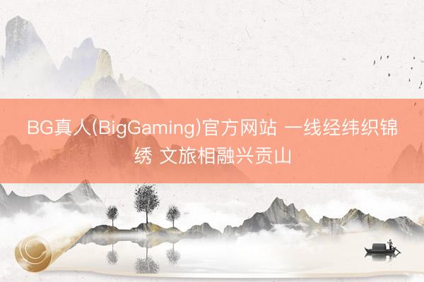 BG真人(BigGaming)官方网站 一线经纬织锦绣 文旅相融兴贡山