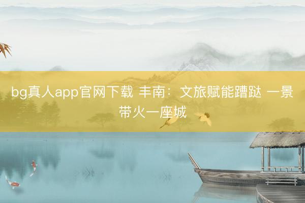 bg真人app官网下载 丰南：文旅赋能蹧跶 一景带火一座城