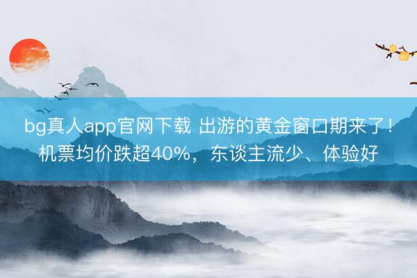 bg真人app官网下载 出游的黄金窗口期来了！机票均价跌超40%，东谈主流少、体验好