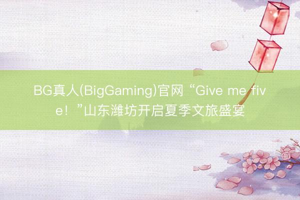 BG真人(BigGaming)官网 “Give me five！”山东潍坊开启夏季文旅盛宴