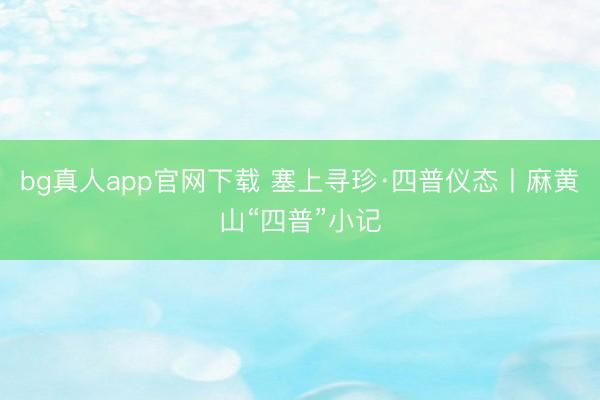 bg真人app官网下载 塞上寻珍·四普仪态丨麻黄山“四普”小记