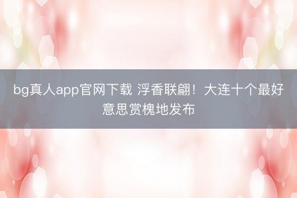 bg真人app官网下载 浮香联翩！大连十个最好意思赏槐地发布