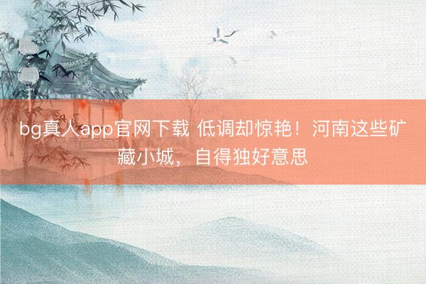 bg真人app官网下载 低调却惊艳！河南这些矿藏小城，自得独好意思