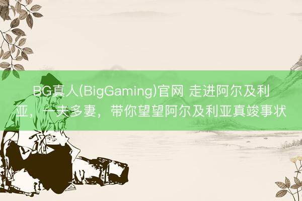 BG真人(BigGaming)官网 走进阿尔及利亚，一夫多妻，带你望望阿尔及利亚真竣事状