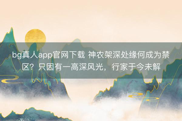 bg真人app官网下载 神农架深处缘何成为禁区？只因有一高深风光，行家于今未解