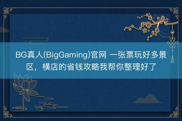 BG真人(BigGaming)官网 一张票玩好多景区，横店的省钱攻略我帮你整理好了