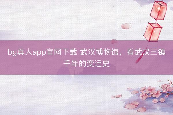 bg真人app官网下载 武汉博物馆，看武汉三镇千年的变迁史