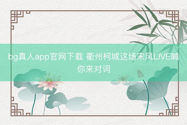 bg真人app官网下载 衢州柯城这场宋风LIVE喊你来对词