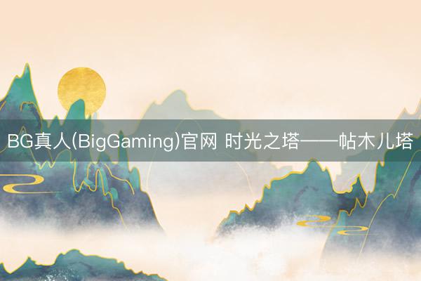 BG真人(BigGaming)官网 时光之塔——帖木儿塔