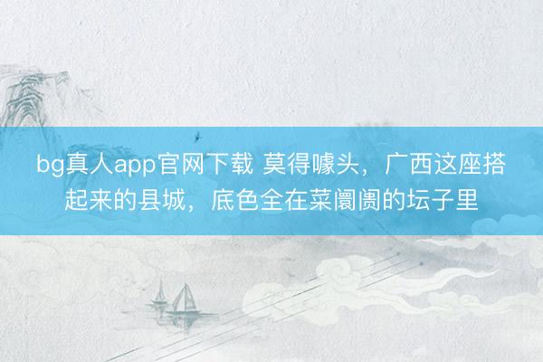 bg真人app官网下载 莫得噱头，广西这座搭起来的县城，底色全在菜阛阓的坛子里