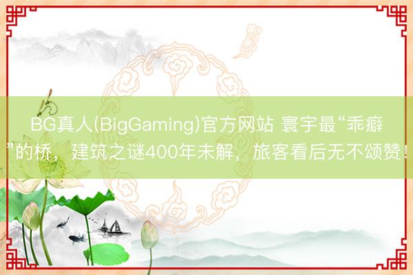 BG真人(BigGaming)官方网站 寰宇最“乖癖”的桥，建筑之谜400年未解，旅客看后无不颂赞！