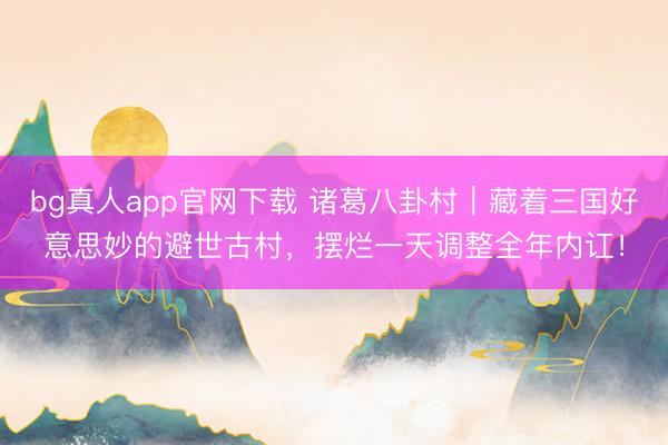 bg真人app官网下载 诸葛八卦村｜藏着三国好意思妙的避世古村，摆烂一天调整全年内讧！