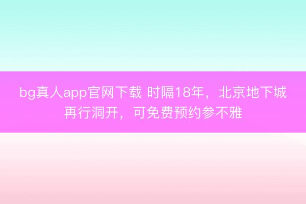 bg真人app官网下载 时隔18年，北京地下城再行洞开，可免费预约参不雅