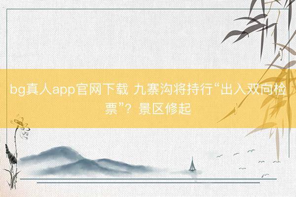 bg真人app官网下载 九寨沟将持行“出入双向检票”？景区修起