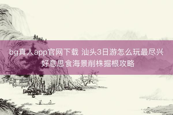 bg真人app官网下载 汕头3日游怎么玩最尽兴 好意思食海景削株掘根攻略