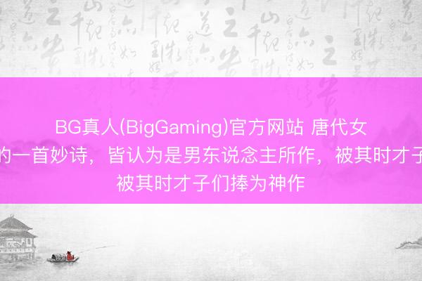 BG真人(BigGaming)官方网站 唐代女诗东说念主的一首妙诗，皆认为是男东说念主所作，被其时才子们捧为神作