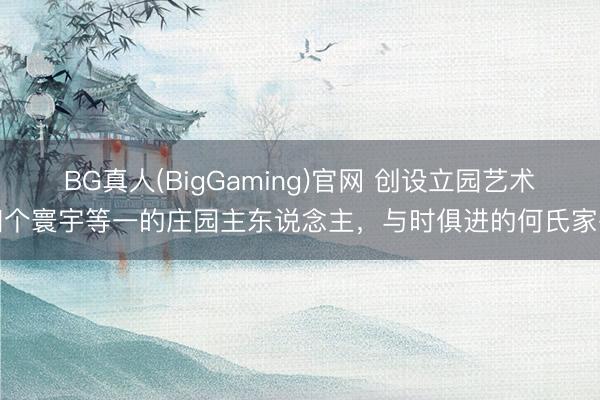 BG真人(BigGaming)官网 创设立园艺术四个寰宇等一的庄园主东说念主，与时俱进的何氏家眷