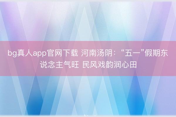 bg真人app官网下载 河南汤阴：“五一”假期东说念主气旺 民风戏韵润心田
