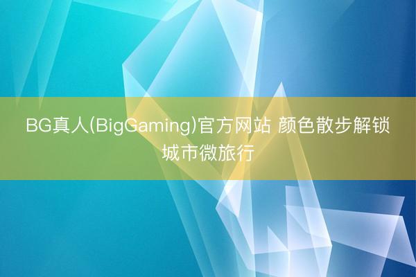 BG真人(BigGaming)官方网站 颜色散步解锁城市微旅行