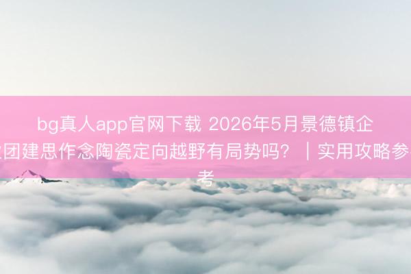 bg真人app官网下载 2026年5月景德镇企业团建思作念陶瓷定向越野有局势吗？｜实用攻略参考