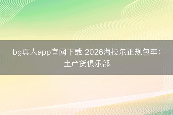 bg真人app官网下载 2026海拉尔正规包车：土产货俱乐部