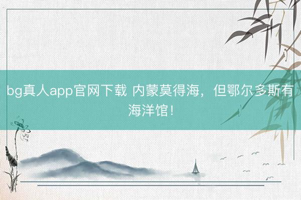 bg真人app官网下载 内蒙莫得海，但鄂尔多斯有海洋馆！