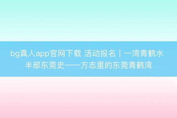 bg真人app官网下载 活动报名｜一湾青鹤水 半部东莞史——方志里的东莞青鹤湾