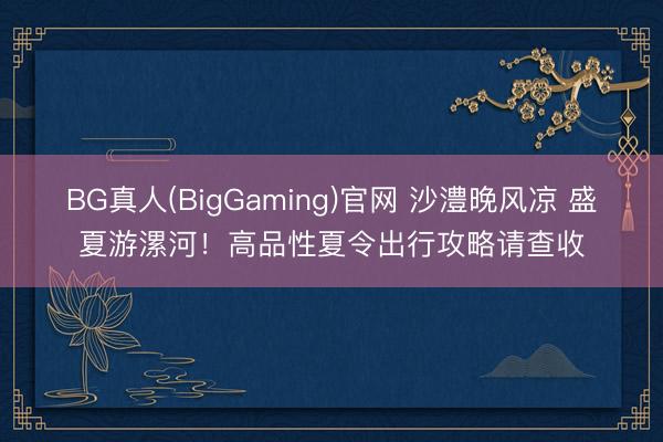 BG真人(BigGaming)官网 沙澧晚风凉 盛夏游漯河！高品性夏令出行攻略请查收