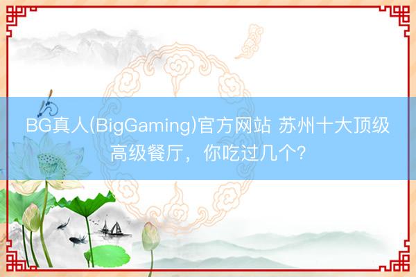 BG真人(BigGaming)官方网站 苏州十大顶级高级餐厅，你吃过几个？